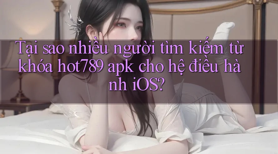 Tại sao nhiều người tìm kiếm từ khóa hot789 apk cho hệ điều hành iOS?