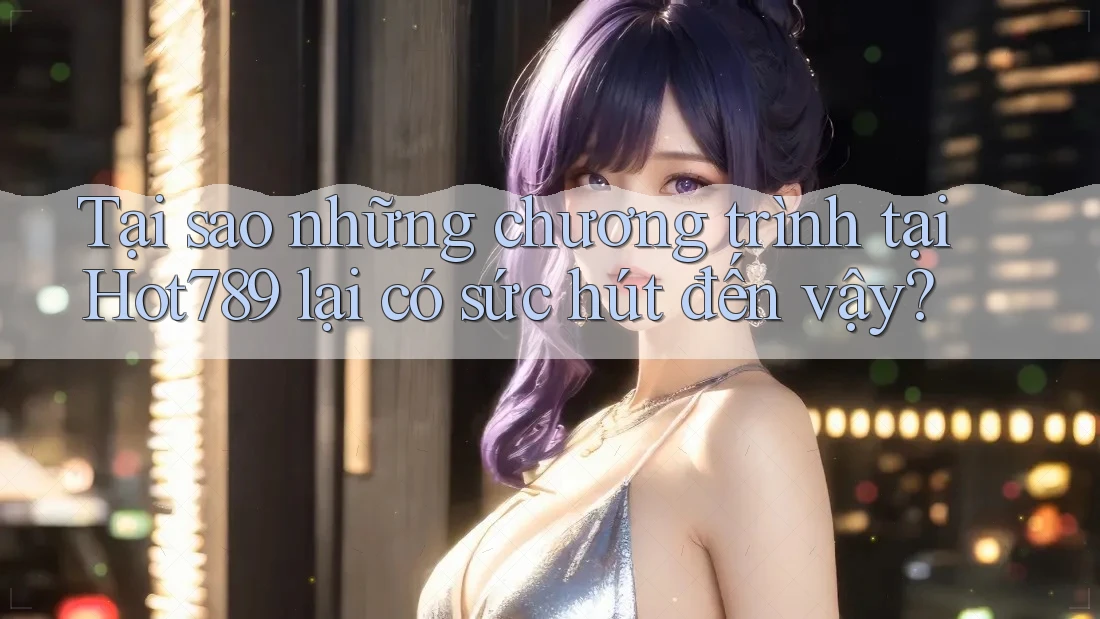 Tại sao những chương trình tại Hot789 lại có sức hút đến vậy?