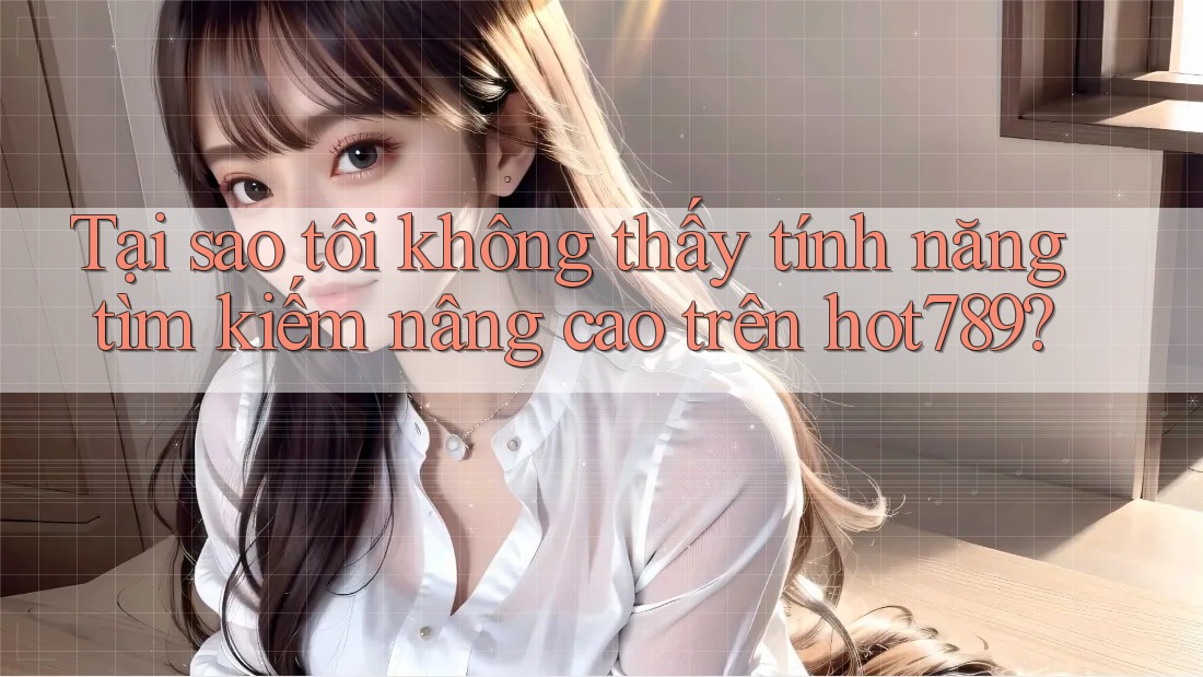 Tại sao tôi không thấy tính năng tìm kiếm nâng cao trên hot789? Tại sao tôi không thấy tính năng tìm kiếm nâng cao trên hot789?