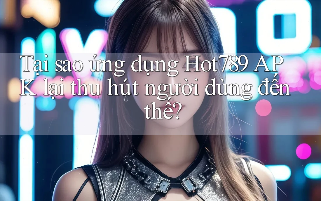 Tại sao ứng dụng Hot789 APK lại thu hút người dùng đến thế? Tại sao ứng dụng Hot789 APK lại thu hút người dùng đến thế?