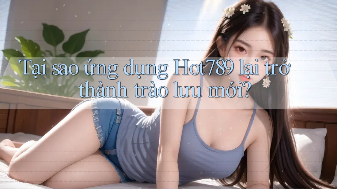 Tại sao ứng dụng Hot789 lại trở thành trào lưu mới? Tại sao ứng dụng Hot789 lại trở thành trào lưu mới?