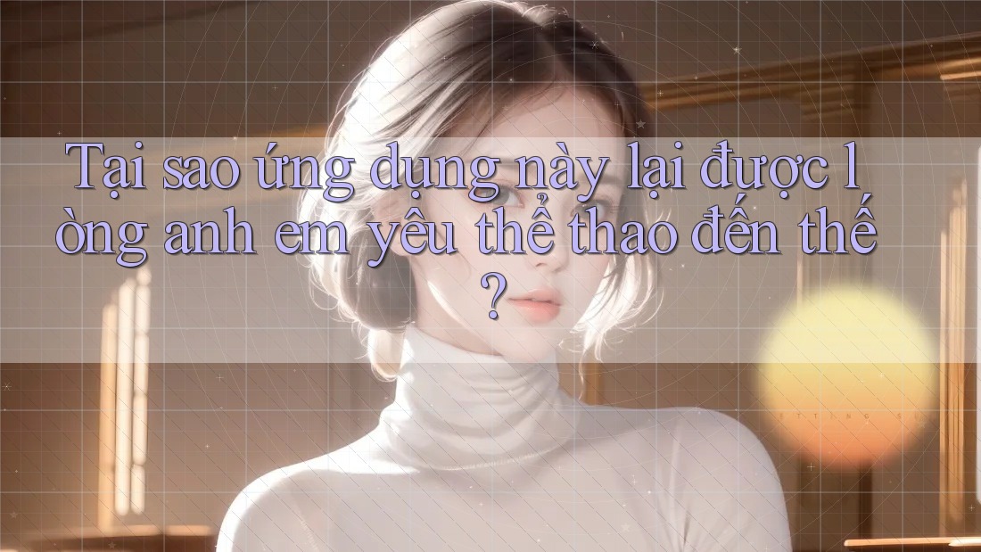 Tại sao ứng dụng này lại được lòng anh em yêu thể thao đến thế? Tại sao ứng dụng này lại được lòng anh em yêu thể thao đến thế?