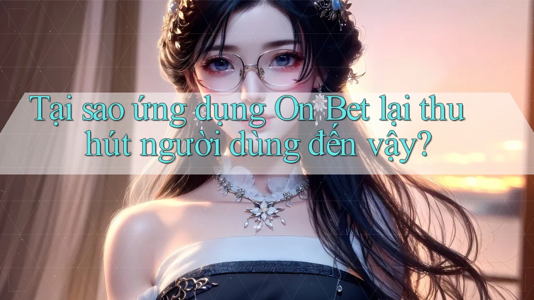 Tại sao ứng dụng On Bet lại thu hút người dùng đến vậy?
