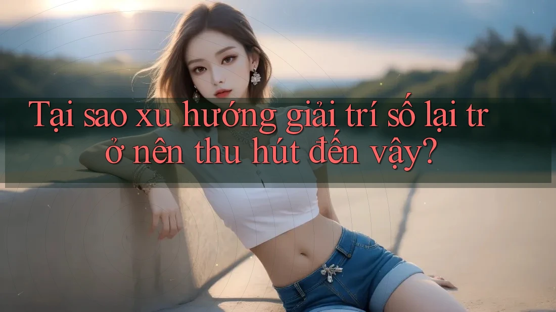 Tại sao xu hướng giải trí số lại trở nên thu hút đến vậy? Tại sao xu hướng giải trí số lại trở nên thu hút đến vậy?
