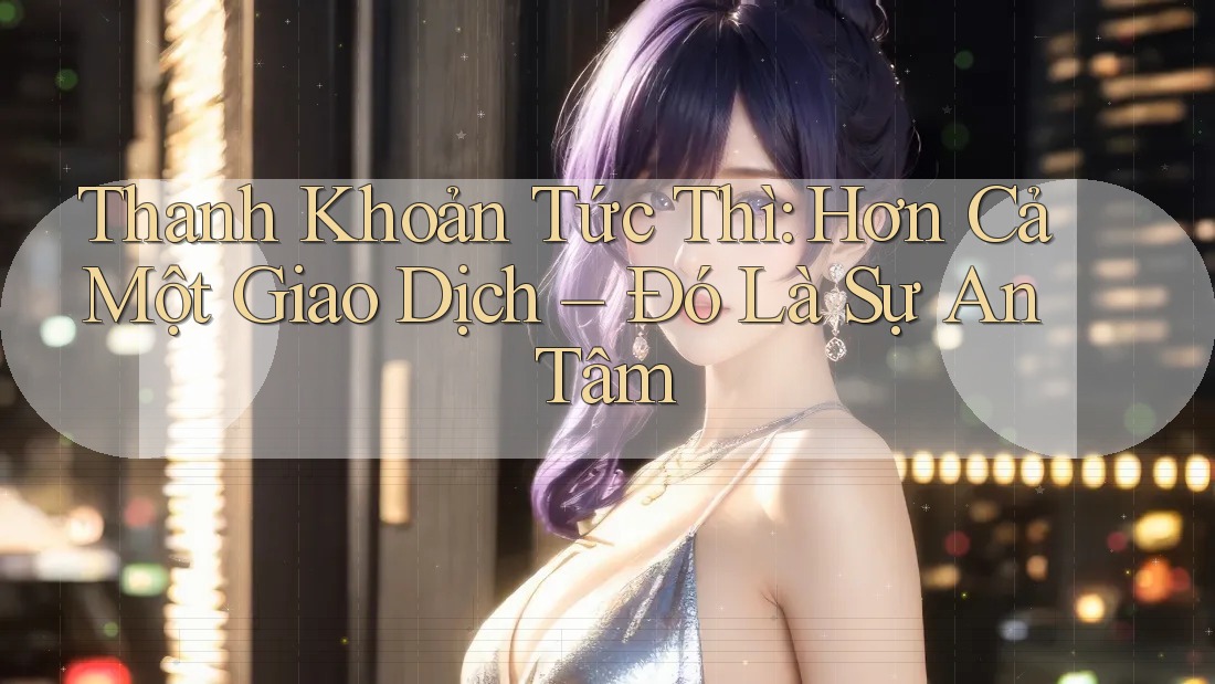 Thanh Khoản Tức Thì: Hơn Cả Một Giao Dịch – Đó Là Sự An Tâm Thanh Khoản Tức Thì: Hơn Cả Một Giao Dịch – Đó Là Sự An Tâm