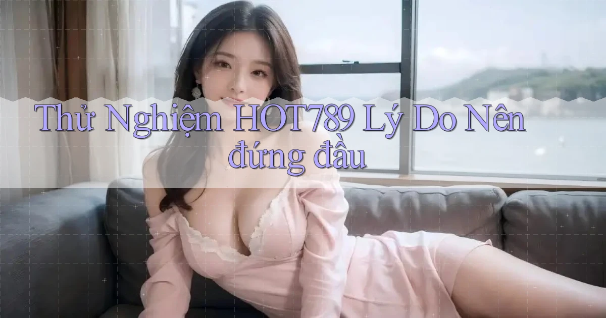 thử nghiệm hot789 lý do nên đứng đầu