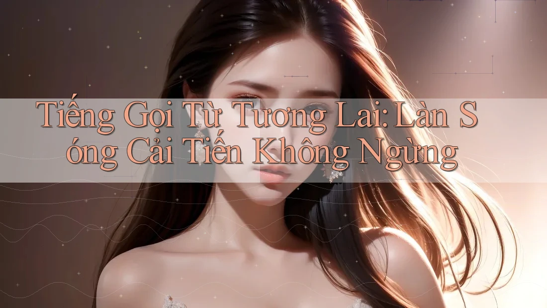 Tiếng Gọi Từ Tương Lai: Làn Sóng Cải Tiến Không Ngừng Tiếng Gọi Từ Tương Lai: Làn Sóng Cải Tiến Không Ngừng