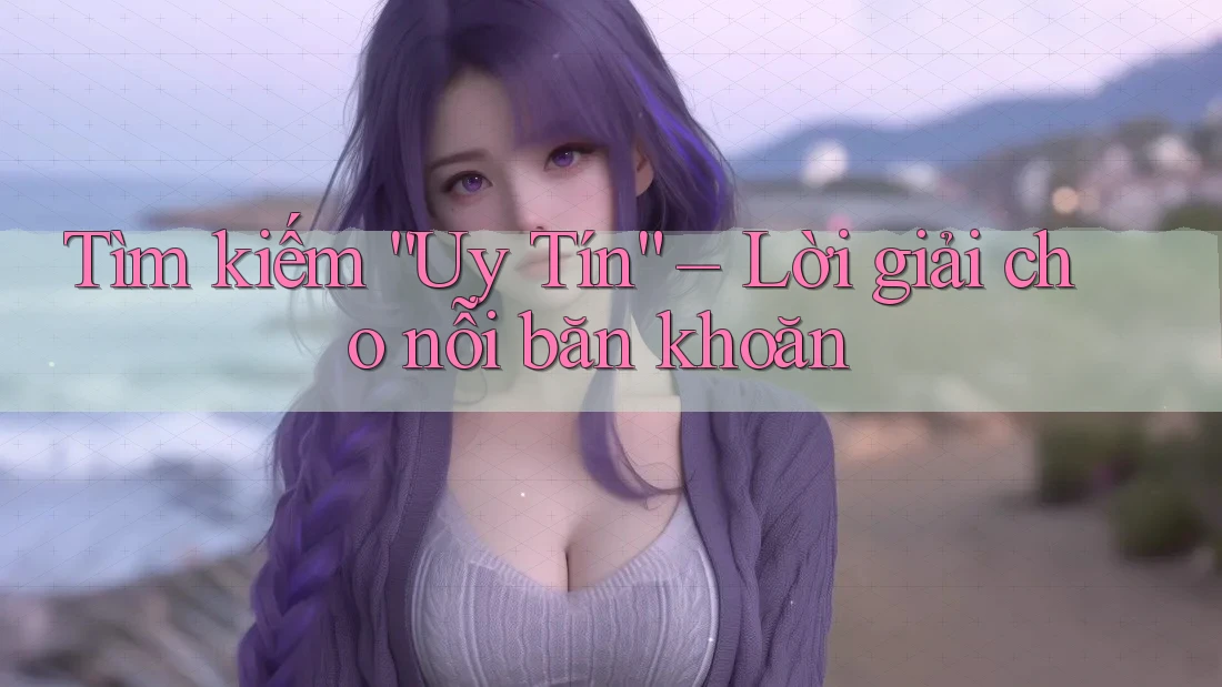 Tìm kiếm “Uy Tín” – Lời giải cho nỗi băn khoăn Tìm kiếm “Uy Tín” – Lời giải cho nỗi băn khoăn