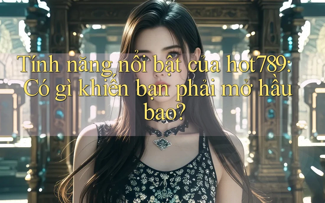 Tính năng nổi bật của hot789: Có gì khiến bạn phải mở hầu bao? Tính năng nổi bật của hot789: Có gì khiến bạn phải mở hầu bao?