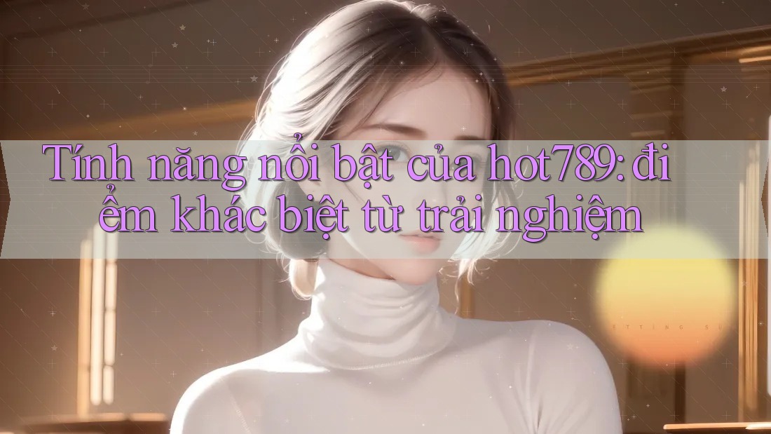 Tính năng nổi bật của hot789: điểm khác biệt từ trải nghiệm Tính năng nổi bật của hot789: điểm khác biệt từ trải nghiệm