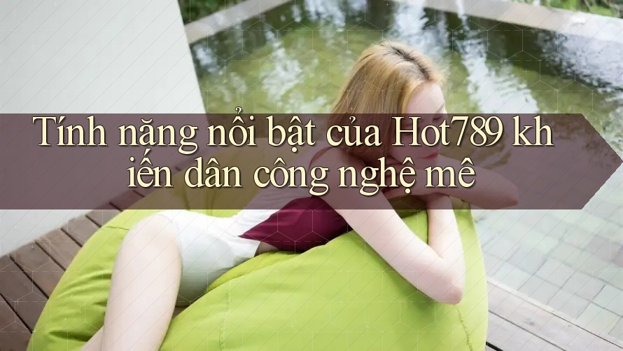 Tính năng nổi bật của Hot789 khiến dân công nghệ mê Tính năng nổi bật của Hot789 khiến dân công nghệ mê