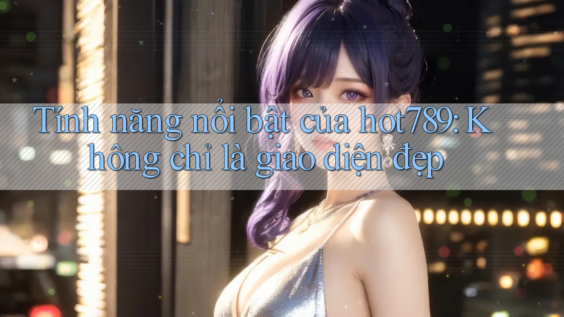 Tính năng nổi bật của hot789: Không chỉ là giao diện đẹp Tính năng nổi bật của hot789: Không chỉ là giao diện đẹp