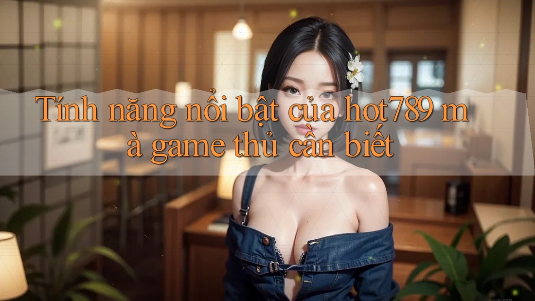 Tính năng nổi bật của hot789 mà game thủ cần biết Tính năng nổi bật của hot789 mà game thủ cần biết