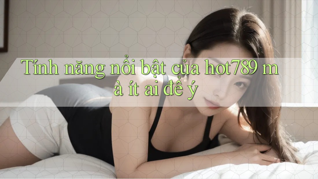 Tính năng nổi bật của hot789 mà ít ai để ý Tính năng nổi bật của hot789 mà ít ai để ý