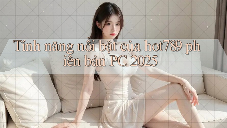 Tính năng nổi bật của hot789 phiên bản PC 2025 Tính năng nổi bật của hot789 phiên bản PC 2025