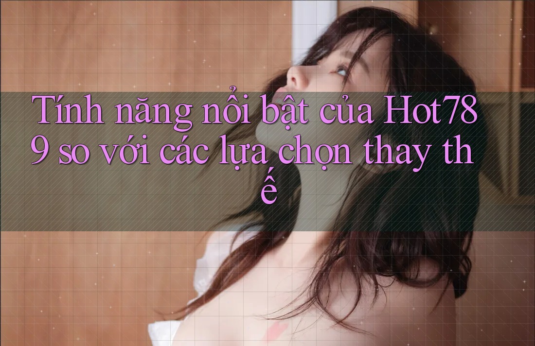 Tính năng nổi bật của Hot789 so với các lựa chọn thay thế Tính năng nổi bật của Hot789 so với các lựa chọn thay thế