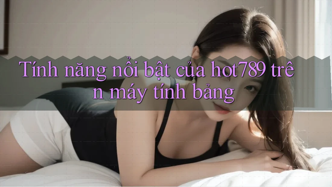 Tính năng nổi bật của hot789 trên máy tính bảng Tính năng nổi bật của hot789 trên máy tính bảng