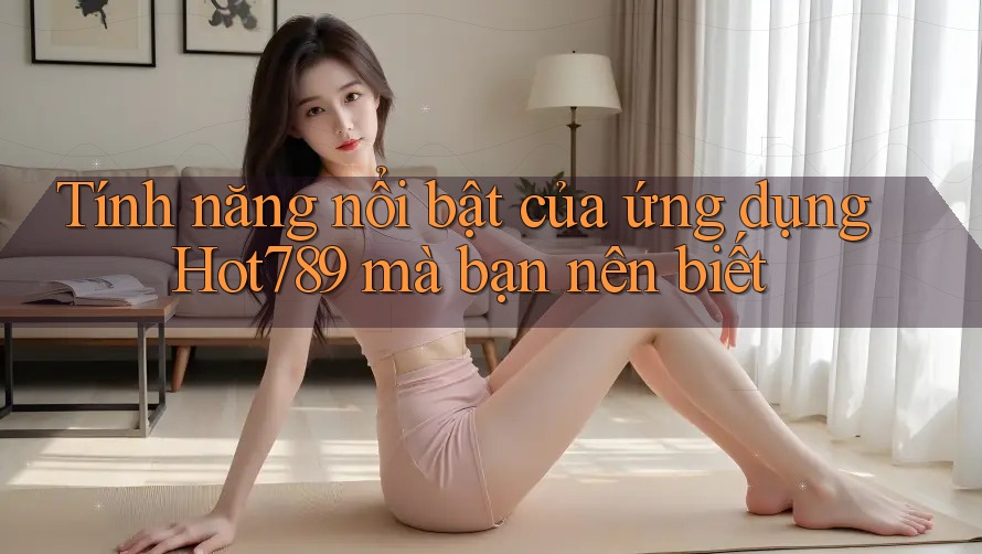 Tính năng nổi bật của ứng dụng Hot789 mà bạn nên biết Tính năng nổi bật của ứng dụng Hot789 mà bạn nên biết
