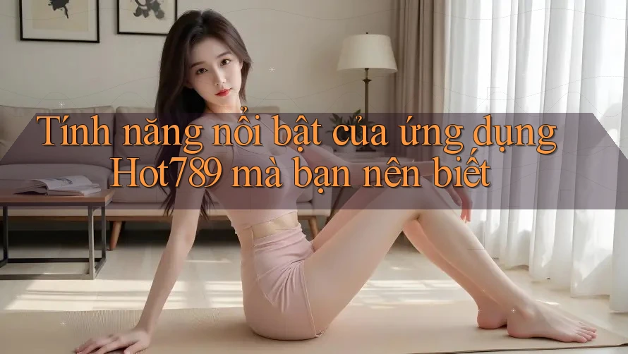 Tính năng nổi bật của ứng dụng Hot789 mà bạn nên biết Tính năng nổi bật của ứng dụng Hot789 mà bạn nên biết