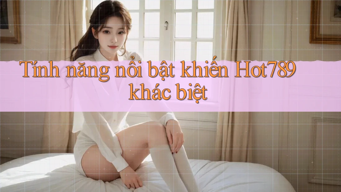 Tính năng nổi bật khiến Hot789 khác biệt Tính năng nổi bật khiến Hot789 khác biệt