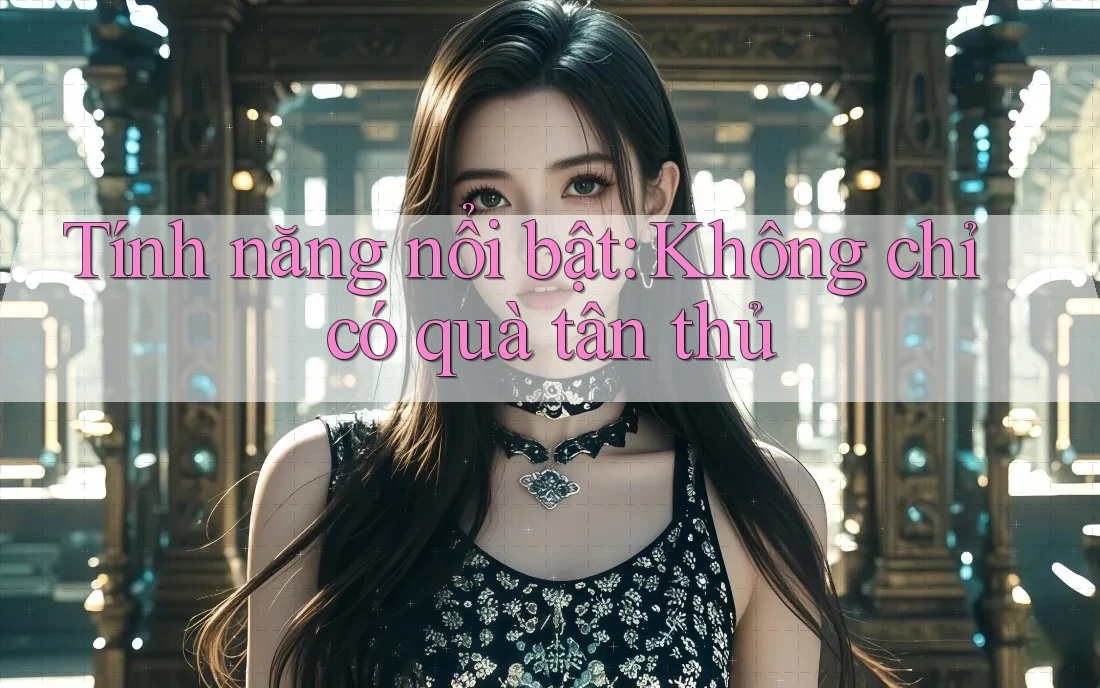 Tính năng nổi bật: Không chỉ có quà tân thủ Tính năng nổi bật: Không chỉ có quà tân thủ
