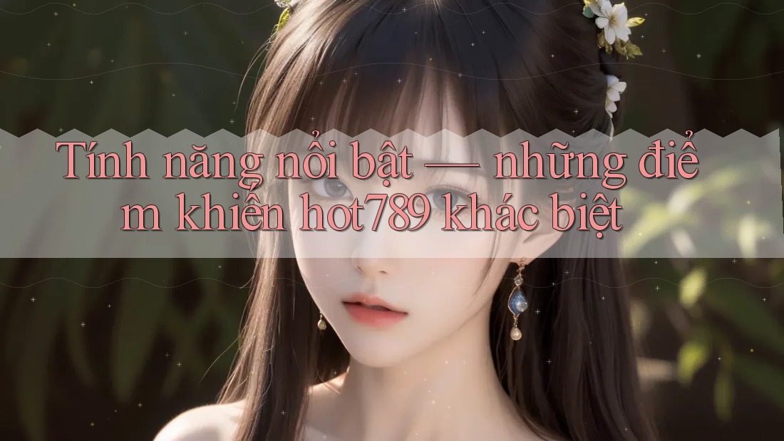 Tính năng nổi bật — những điểm khiến hot789 khác biệt