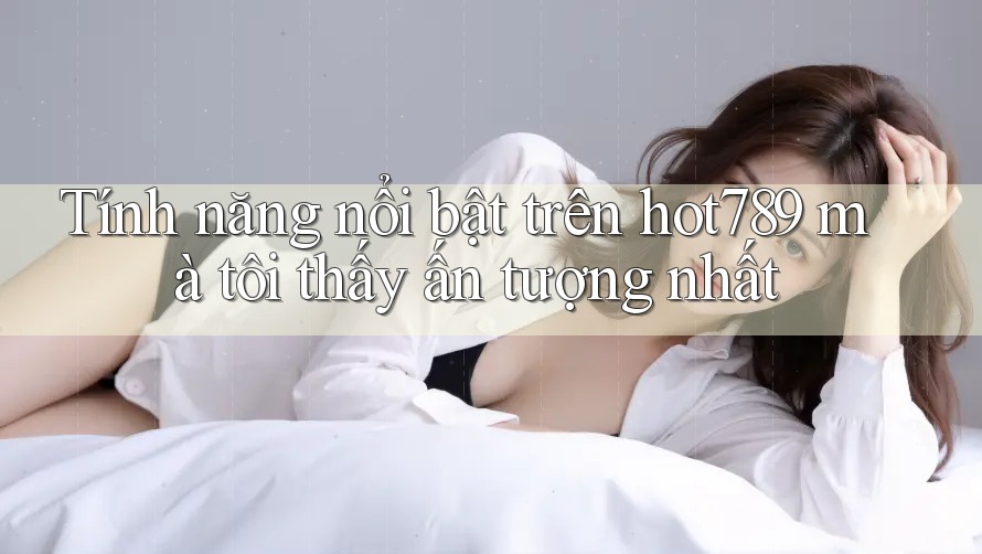 Tính năng nổi bật trên hot789 mà tôi thấy ấn tượng nhất Tính năng nổi bật trên hot789 mà tôi thấy ấn tượng nhất