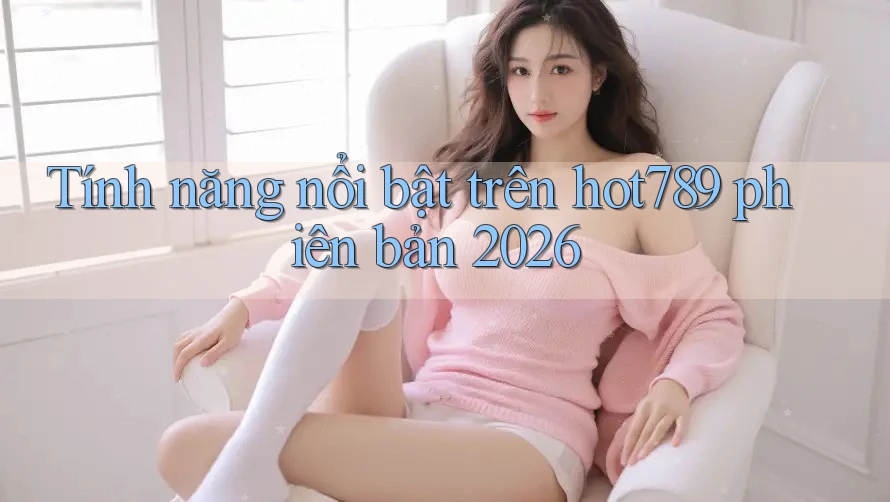 Tính năng nổi bật trên hot789 phiên bản 2026