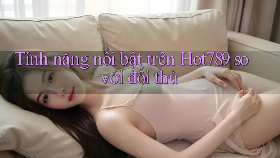 Tính năng nổi bật trên Hot789 so với đối thủ Tính năng nổi bật trên Hot789 so với đối thủ