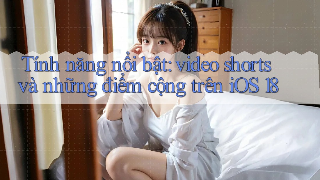 Tính năng nổi bật: video shorts và những điểm cộng trên iOS 18 Tính năng nổi bật: video shorts và những điểm cộng trên iOS 18