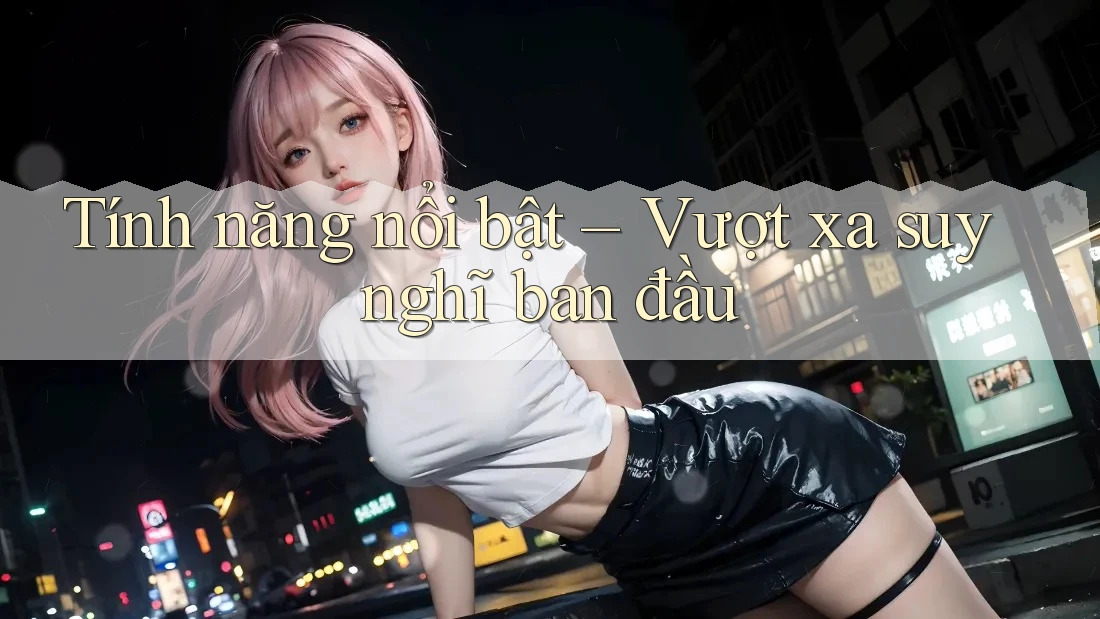 Tính năng nổi bật – Vượt xa suy nghĩ ban đầu Tính năng nổi bật – Vượt xa suy nghĩ ban đầu