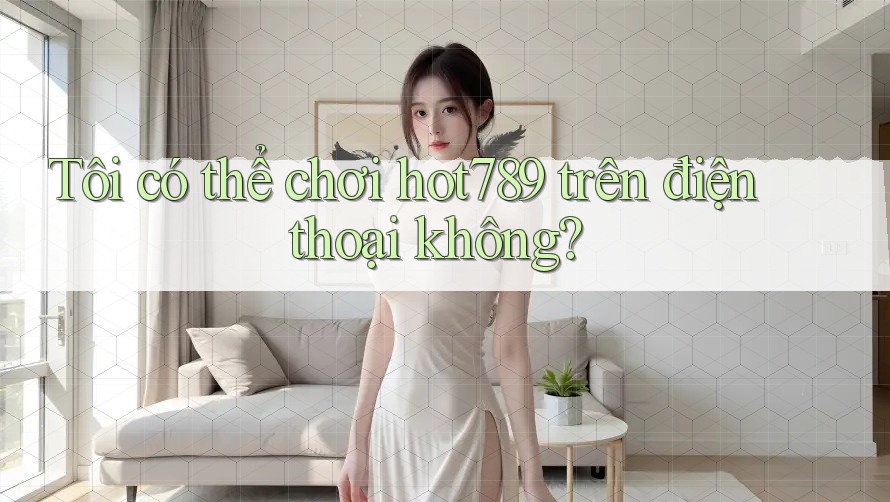 Tôi có thể chơi hot789 trên điện thoại không? Tôi có thể chơi hot789 trên điện thoại không?