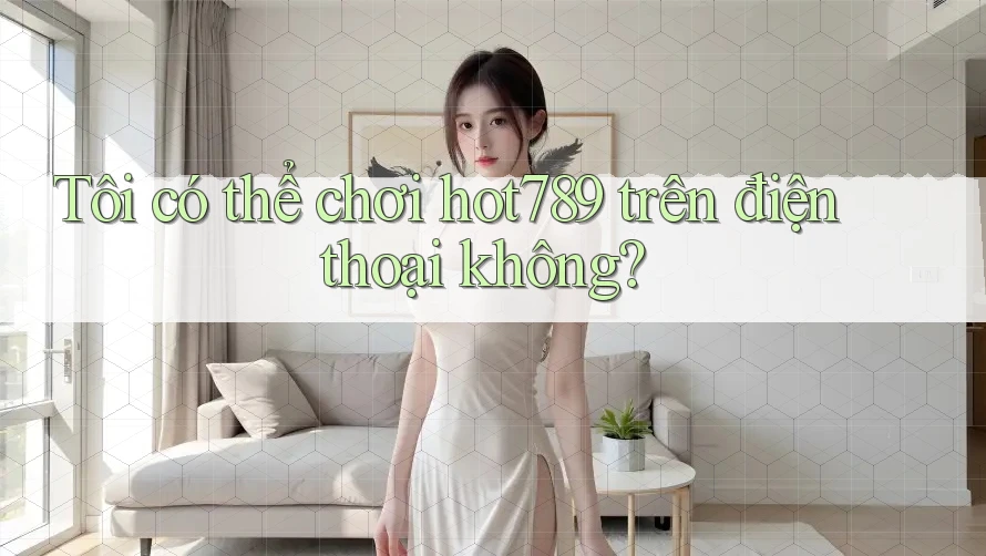 Tôi có thể chơi hot789 trên điện thoại không? Tôi có thể chơi hot789 trên điện thoại không?