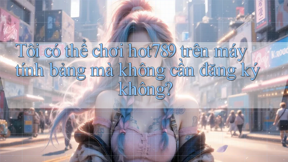 Tôi có thể chơi hot789 trên máy tính bảng mà không cần đăng ký không? Tôi có thể chơi hot789 trên máy tính bảng mà không cần đăng ký không?