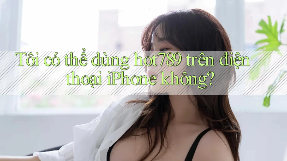 Tôi có thể dùng hot789 trên điện thoại iPhone không? Tôi có thể dùng hot789 trên điện thoại iPhone không?