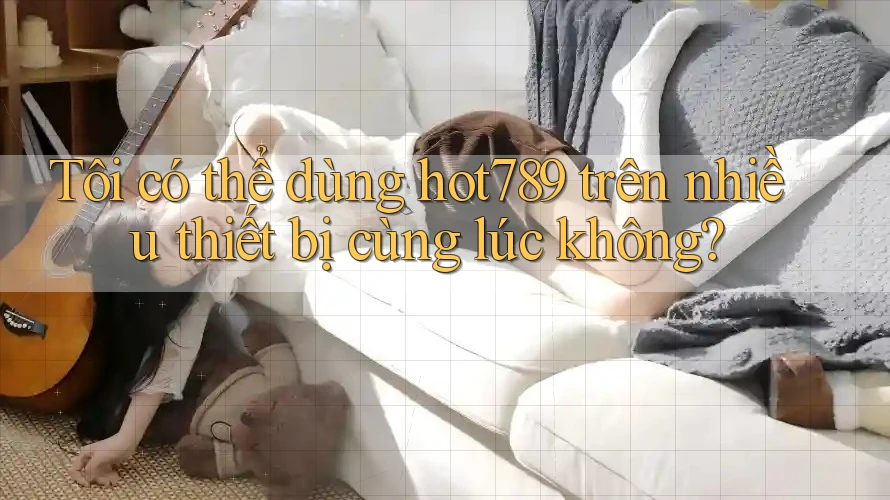 Tôi có thể dùng hot789 trên nhiều thiết bị cùng lúc không? Tôi có thể dùng hot789 trên nhiều thiết bị cùng lúc không?