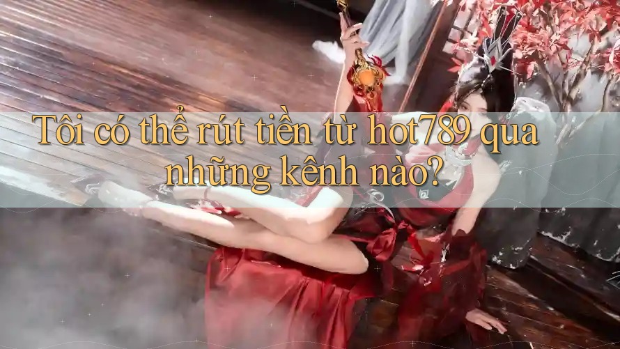 Tôi có thể rút tiền từ hot789 qua những kênh nào? Tôi có thể rút tiền từ hot789 qua những kênh nào?