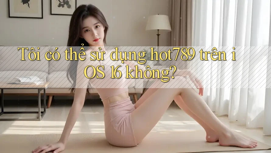 Tôi có thể sử dụng hot789 trên iOS 16 không? Tôi có thể sử dụng hot789 trên iOS 16 không?