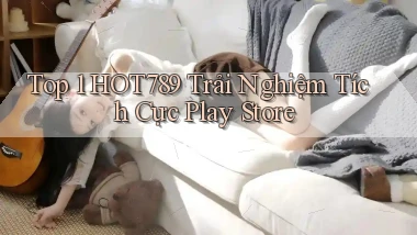 top 1 hot789 trải nghiệm tích cực play store