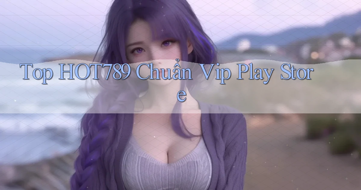 top hot789 chuẩn vip play store