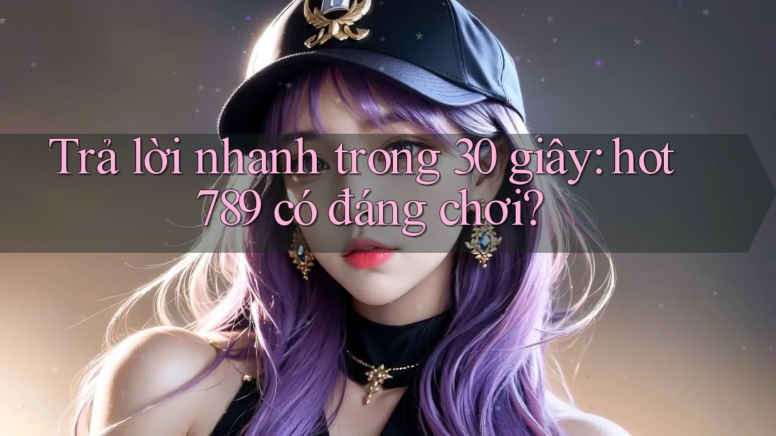 Trả lời nhanh trong 30 giây: hot789 có đáng chơi? Trả lời nhanh trong 30 giây: hot789 có đáng chơi?