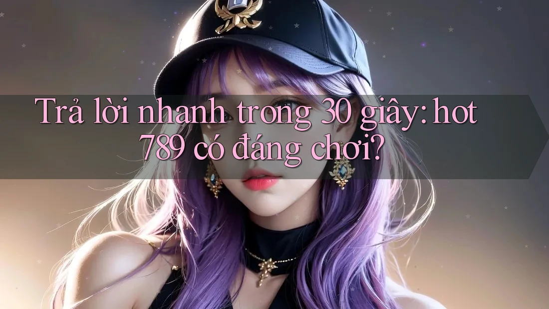 Trả lời nhanh trong 30 giây: hot789 có đáng chơi? Trả lời nhanh trong 30 giây: hot789 có đáng chơi?