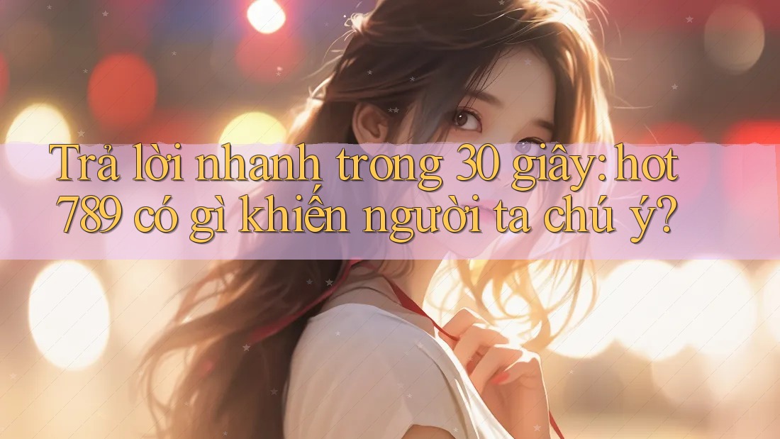 Trả lời nhanh trong 30 giây: hot789 có gì khiến người ta chú ý? Trả lời nhanh trong 30 giây: hot789 có gì khiến người ta chú ý?