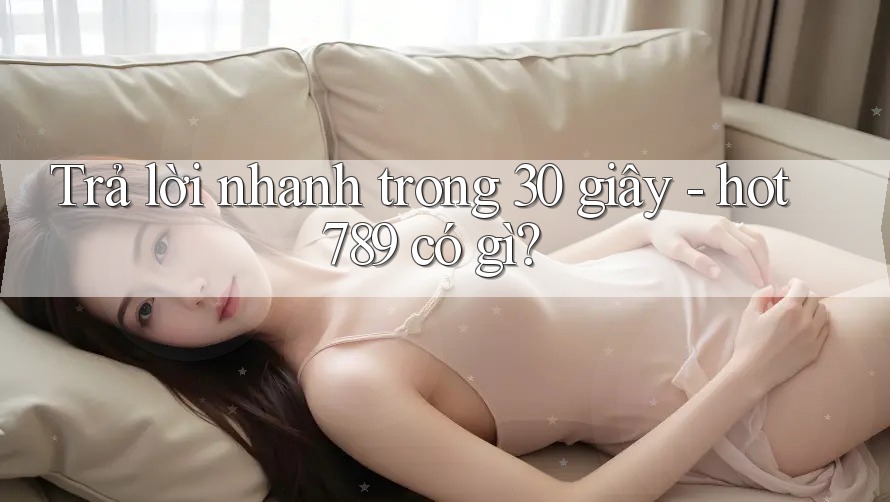 Trả lời nhanh trong 30 giây: hot789 có gì? Trả lời nhanh trong 30 giây: hot789 có gì?
