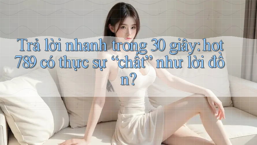 Trả lời nhanh trong 30 giây: hot789 có thực sự “chất” như lời đồn? Trả lời nhanh trong 30 giây: hot789 có thực sự “chất” như lời đồn?