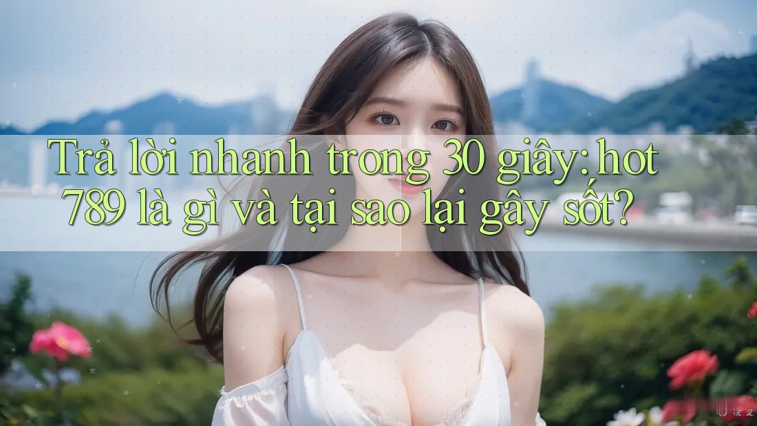 Trả lời nhanh trong 30 giây: hot789 là gì và tại sao lại gây sốt?