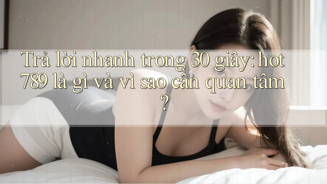 Trả lời nhanh trong 30 giây: hot789 là gì và vì sao cần quan tâm? Trả lời nhanh trong 30 giây: hot789 là gì và vì sao cần quan tâm?