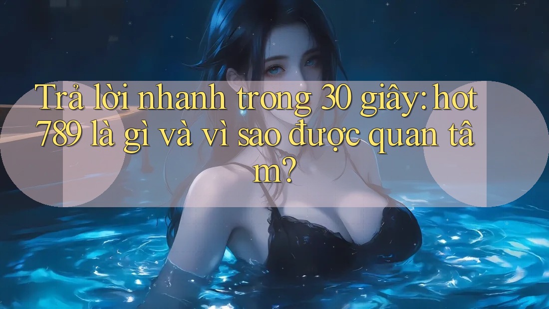 Trả lời nhanh trong 30 giây: hot789 là gì và vì sao được quan tâm?