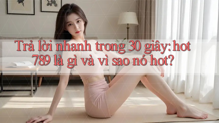Trả lời nhanh trong 30 giây: hot789 là gì và vì sao nó hot? Trả lời nhanh trong 30 giây: hot789 là gì và vì sao nó hot?