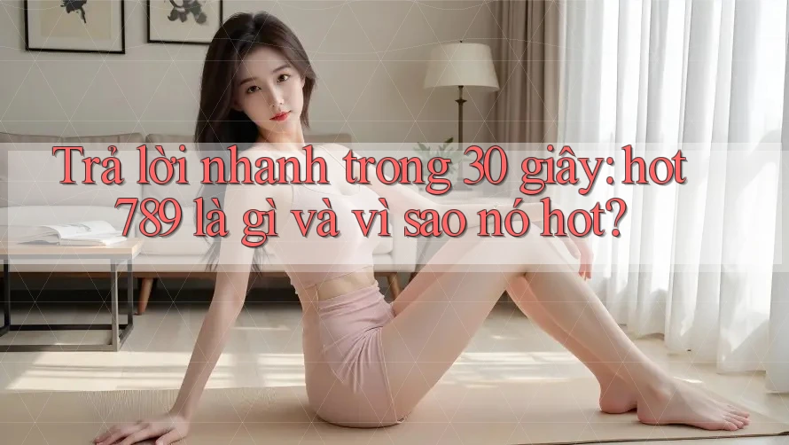 Trả lời nhanh trong 30 giây: hot789 là gì và vì sao nó hot? Trả lời nhanh trong 30 giây: hot789 là gì và vì sao nó hot?